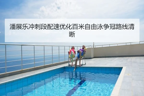 潘展乐冲刺段配速优化百米自由泳争冠路线清晰