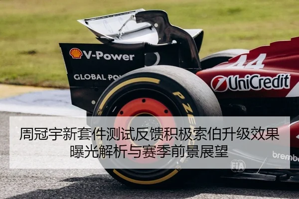 周冠宇新套件测试反馈积极索伯升级效果曝光解析与赛季前景展望