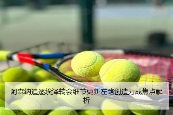 阿森纳追逐埃泽转会细节更新左路创造力成焦点解析