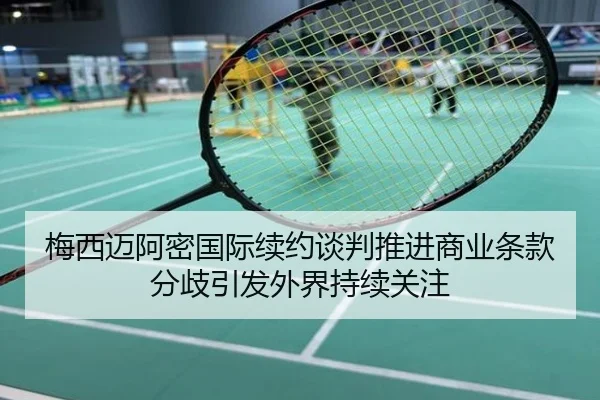 梅西迈阿密国际续约谈判推进商业条款分歧引发外界持续关注